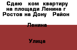Сдаю 2 ком. квартиру на площади Ленина г. Ростов-на_Дону › Район ­ Ленина › Улица ­ Ленина › Дом ­ 95 › Этажность дома ­ 5 › Цена ­ 18 000 - Ростовская обл., Ростов-на-Дону г. Недвижимость » Квартиры аренда   